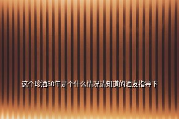 这个珍酒30年是个什么情况请知道的酒友指导下