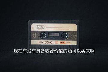 现在有没有具备收藏价值的酒可以买来啊