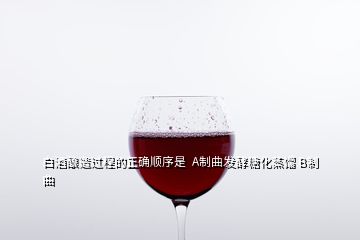 白酒酿造过程的正确顺序是  A制曲发酵糖化蒸馏 B制曲