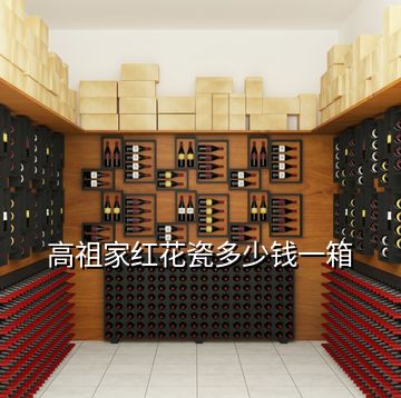 高祖家红花瓷多少钱一箱