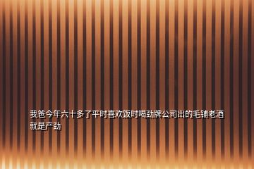 我爸今年六十多了平时喜欢饭时喝劲牌公司出的毛铺老酒就是产劲