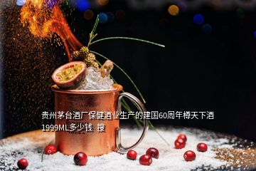 贵州茅台酒厂保健酒业生产的建国60周年樽天下酒1999ML多少钱  搜