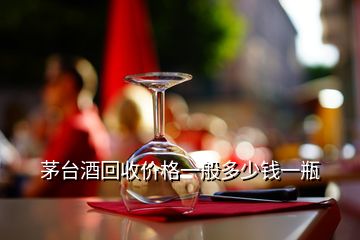 茅台酒回收价格一般多少钱一瓶