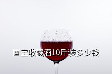 国宝收藏酒10斤装多少钱