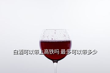 白酒可以带上高铁吗 最多可以带多少