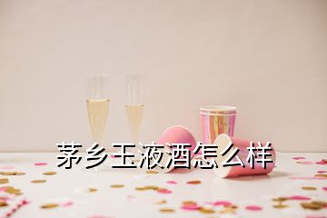 茅乡玉液酒怎么样