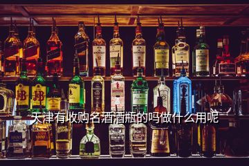 天津有收购名酒酒瓶的吗做什么用呢