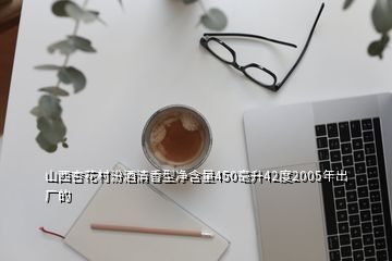 山西杏花村汾酒清香型净含量450毫升42度2005年出厂的