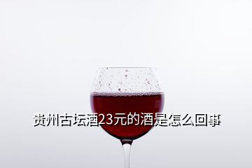 贵州古坛酒23元的酒是怎么回事