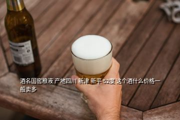 酒名国窖粮液 产地四川 新津 新平 52度 这个酒什么价格一般卖多