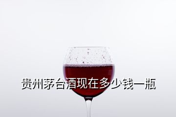 贵州茅台酒现在多少钱一瓶