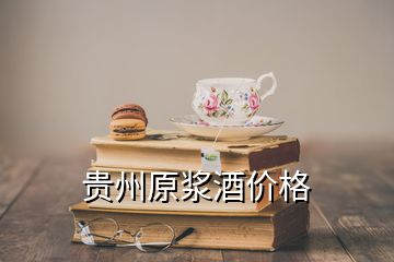 贵州原浆酒价格