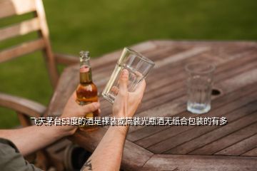 飞天茅台53度的酒是裸装或简装光瓶酒无纸合包装的有多