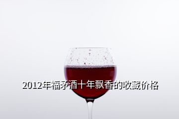2012年福矛酒十年飘香的收藏价格