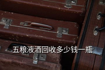 五粮液酒回收多少钱一瓶