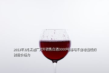 2013年3月某酒厂对外销售白酒3000吨每吨不含增值税的销售价格为