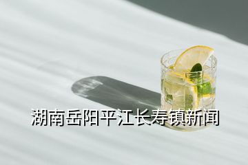 湖南岳阳平江长寿镇新闻