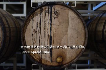 家有两瓶茅台是中国贵州茅台酒厂出品瓷瓶的53vv106proof500ml