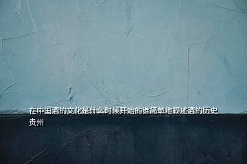 在中国酒的文化是什么时候开始的谁简单地叙述酒的历史贵州
