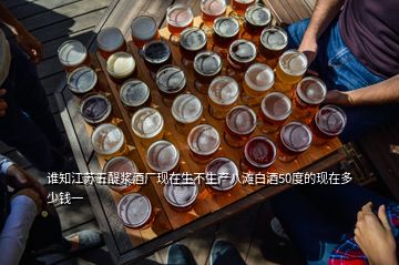谁知江苏五醍浆酒厂现在生不生产八滩白酒50度的现在多少钱一