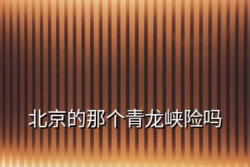 北京的那个青龙峡险吗