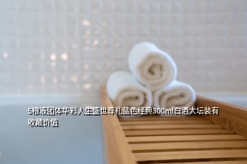 5粮液团体华彩人生盛世尊礼蓝色经典300ml白酒大坛装有收藏价值