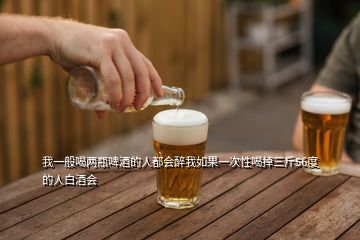 我一般喝两瓶啤酒的人都会醉我如果一次性喝掉三斤56度的人白酒会