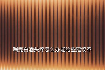 喝完白酒头疼怎么办能给些建议不