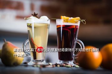 最近钱包又扁了都是因为朋友结婚要随礼不知道他们会用什么酒来