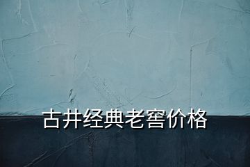 古井经典老窖价格