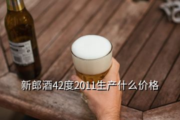新郎酒42度2011生产什么价格