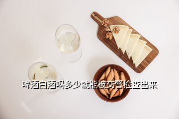 啤酒白酒喝多少就能被交警检查出来