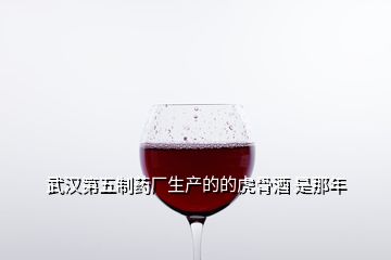 武汉第五制药厂生产的的虎骨酒 是那年