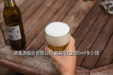 酒鬼酒股份有限公司 湘韵 52度500ml多少钱