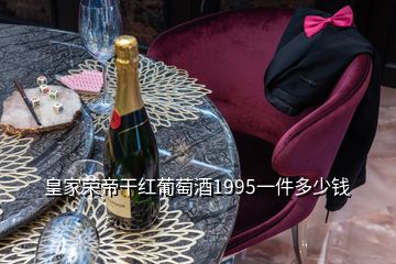 皇家荣帝干红葡萄酒1995一件多少钱
