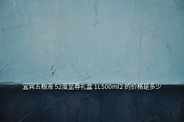 宜宾五粮液 52度至尊礼盒 1L500ml2 的价格是多少