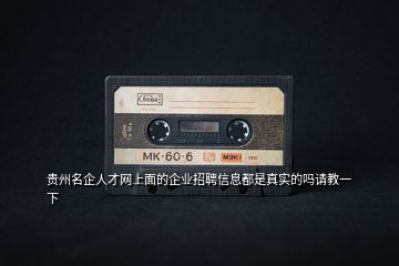 贵州名企人才网上面的企业招聘信息都是真实的吗请教一下