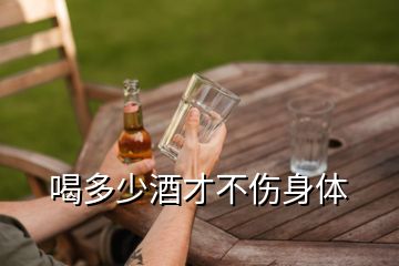 喝多少酒才不伤身体