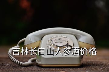 吉林长白山人参酒价格