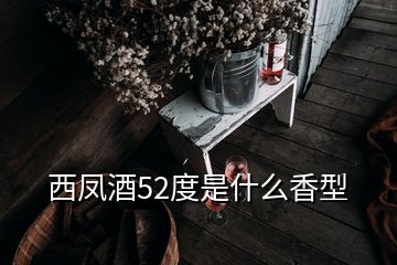 西凤酒52度是什么香型