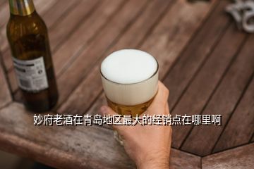 妙府老酒在青岛地区最大的经销点在哪里啊