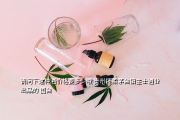 请问下这种酒价格要多少哦 贵州怀柔茅台镇金士酒业出品的 国台