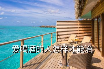 爱喝酒的人怎样才能治