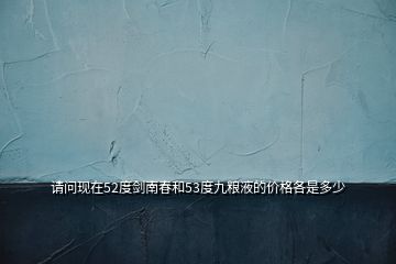 请问现在52度剑南春和53度九粮液的价格各是多少