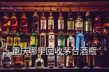 重庆哪里回收茅台酒瓶