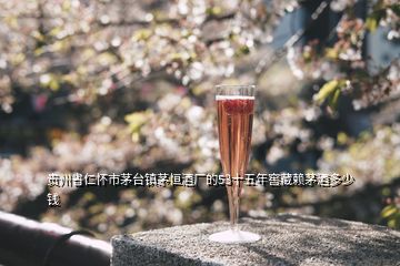 贵州省仁怀市茅台镇茅恒酒厂的53十五年窖藏赖茅酒多少钱