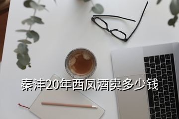 秦沣20年西凤酒卖多少钱