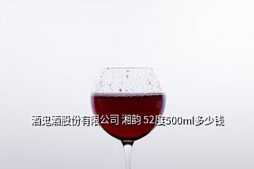酒鬼酒股份有限公司 湘韵 52度500ml多少钱