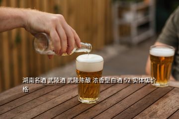 湖南名酒 武陵酒 武陵陈酿 浓香型白酒 52 实体店价格