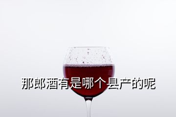 那郎酒有是哪个县产的呢